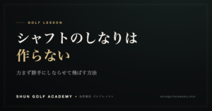 ゴルフのシャフトのしなりは作らず勝手に生む